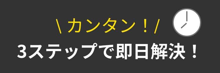 カンタン！3ステップで即日解決！